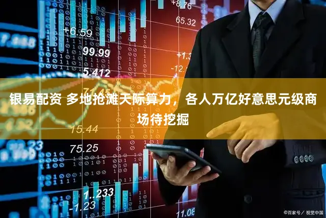 银易配资 多地抢滩天际算力，各人万亿好意思元级商场待挖掘