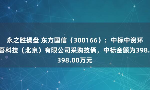 永之胜操盘 东方国信（300166）：中标中资环新源劲吾科技（北京）有限公司采购技俩，中标金额为398.00万元