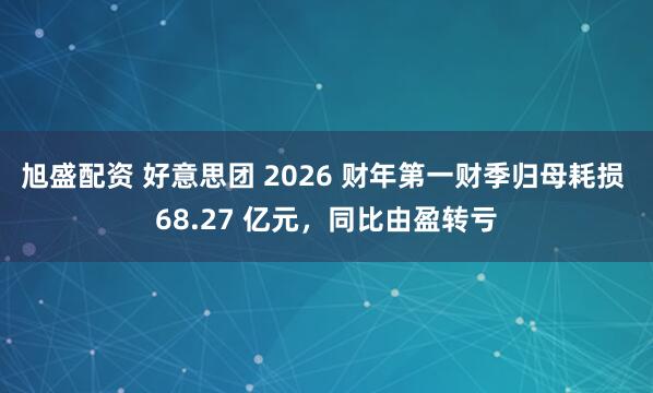 旭盛配资 好意思团 2026 财年第一财季归母耗损 68.27 亿元，同比由盈转亏