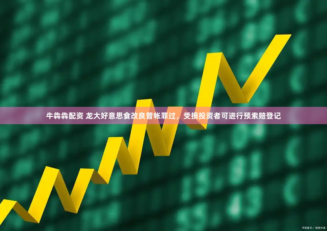 牛犇犇配资 龙大好意思食改良管帐罪过，受损投资者可进行预索赔登记