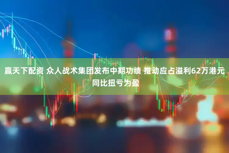 赢天下配资 众人战术集团发布中期功绩 推动应占溢利62万港元 同比扭亏为盈