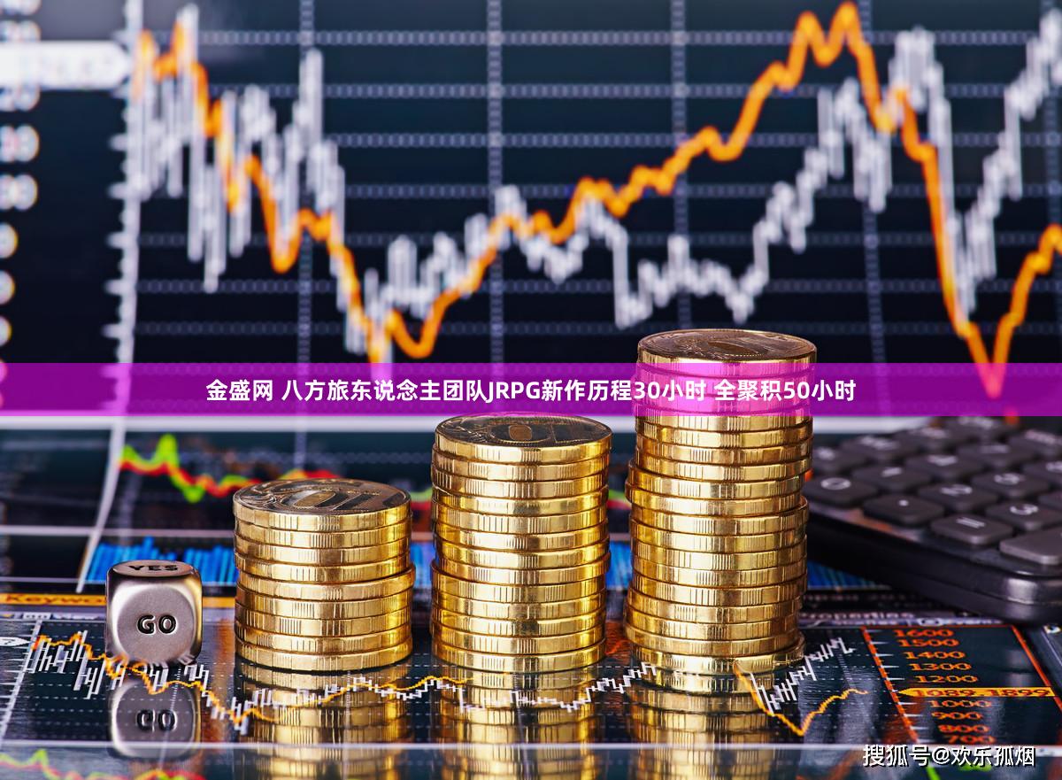 金盛网 八方旅东说念主团队JRPG新作历程30小时 全聚积50小时