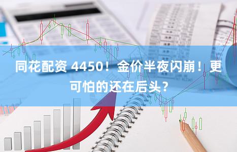 同花配资 4450！金价半夜闪崩！更可怕的还在后头？