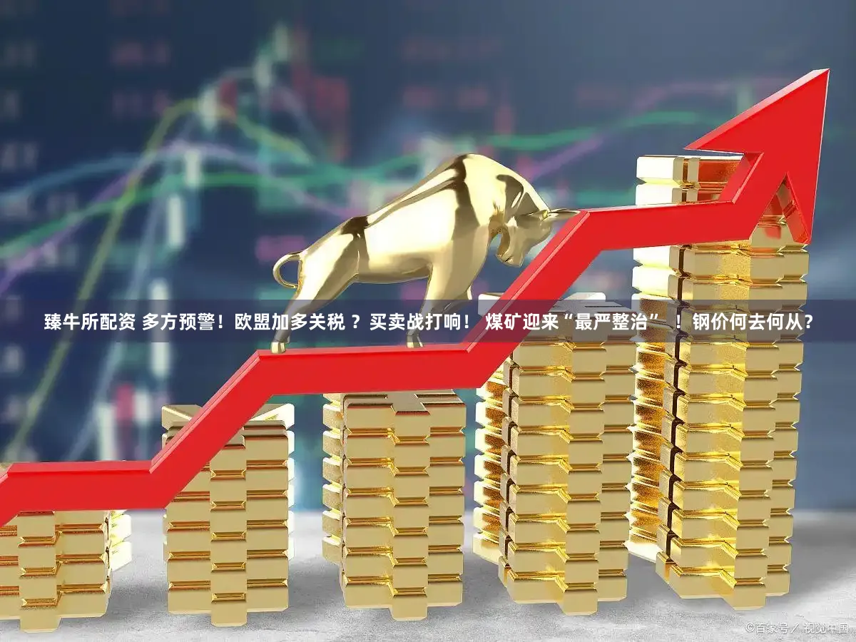 臻牛所配资 多方预警！欧盟加多关税 ？买卖战打响！ 煤矿迎来“最严整治”  ！钢价何去何从？