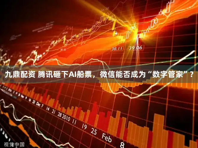 九鼎配资 腾讯砸下AI船票，微信能否成为“数字管家”？