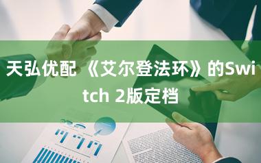 天弘优配 《艾尔登法环》的Switch 2版定档
