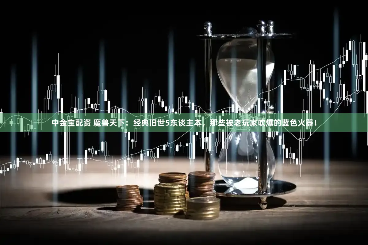 中金宝配资 魔兽天下：经典旧世5东谈主本，那些被老玩家吹爆的蓝色火器！