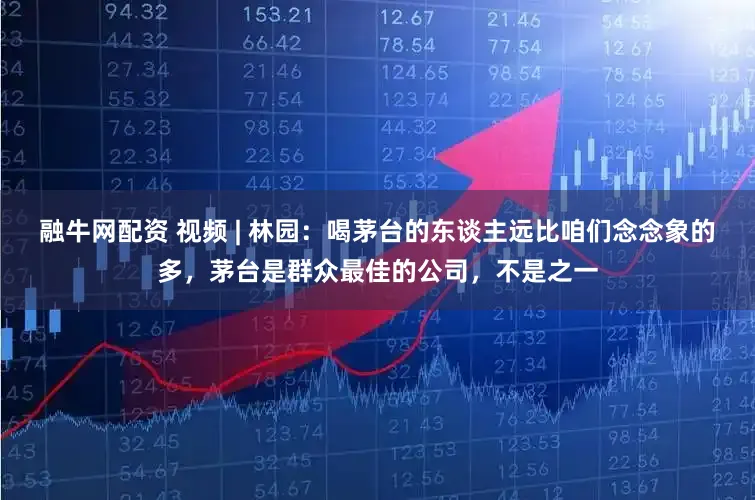 融牛网配资 视频 | 林园：喝茅台的东谈主远比咱们念念象的多，茅台是群众最佳的公司，不是之一