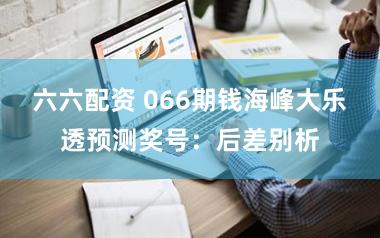 六六配资 066期钱海峰大乐透预测奖号：后差别析