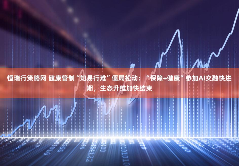 恒瑞行策略网 健康管制“知易行难”僵局松动：“保障+健康”参加AI交融快进期，生态升维加快结束