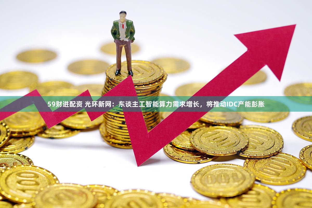 59财进配资 光环新网：东谈主工智能算力需求增长，将推动IDC产能彭胀