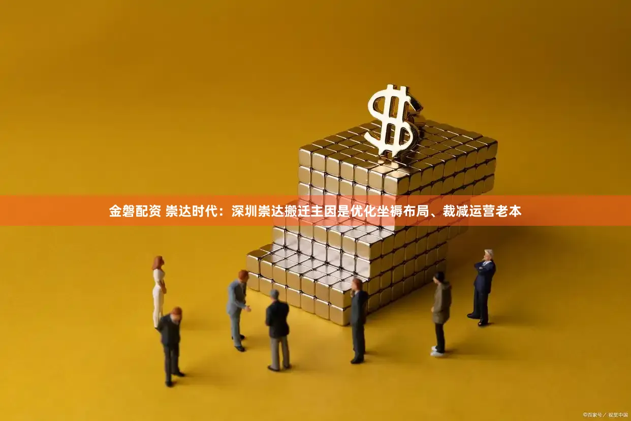 金磐配资 崇达时代:深圳崇达搬迁主因是优化坐褥布局、裁减运营老本