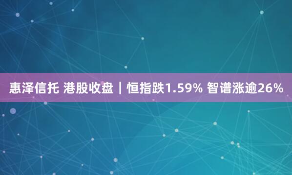 惠泽信托 港股收盘｜恒指跌1.59% 智谱涨逾26%